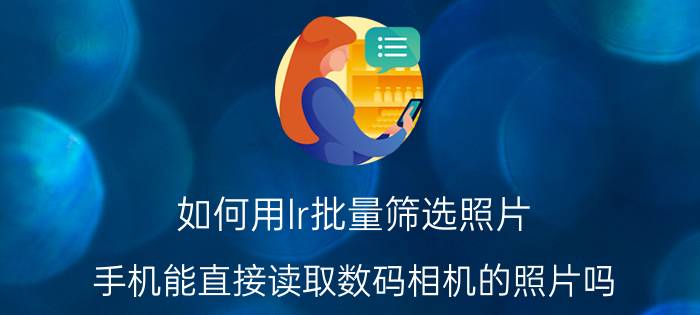 如何用lr批量筛选照片 手机能直接读取数码相机的照片吗？